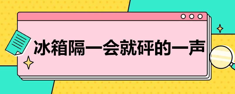 冰箱隔一会就砰的一声是什么情况