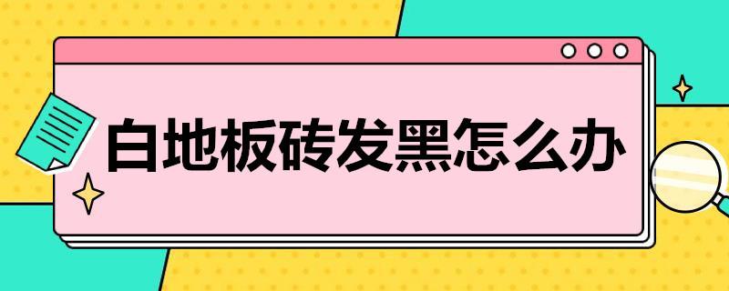 白地板砖发黑怎么办 板砖发黑什么原因