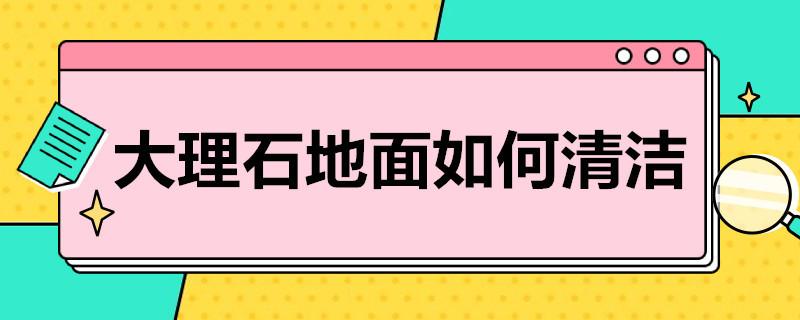 大理石地面如何清洁  大理石地面清洁方法