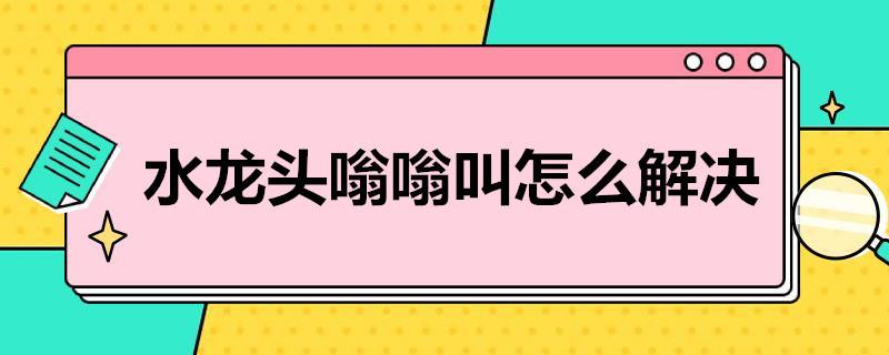 水龙头嗡嗡叫怎么解决