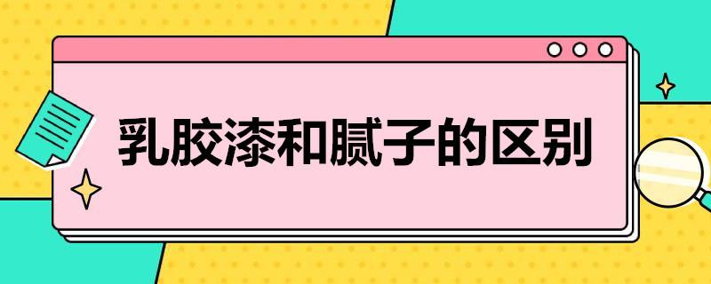 乳胶漆和腻子有什么区别