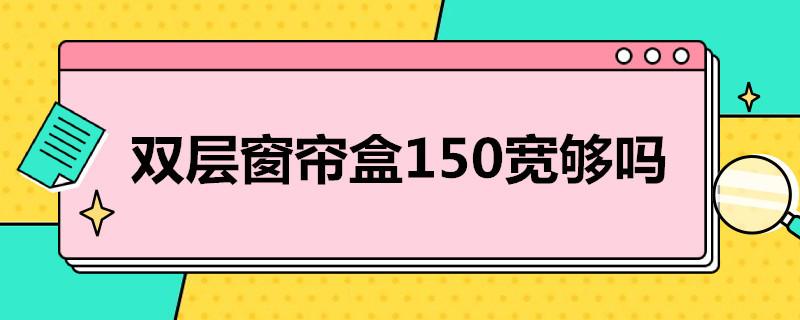 双层窗帘盒150宽够吗？