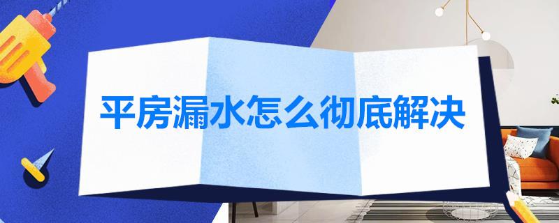 平房漏水怎么彻底解决？平房漏水是什么原因