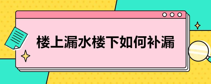 楼上漏水楼下如何补漏？