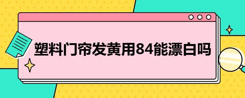 塑料门帘发黄用84能漂白吗？