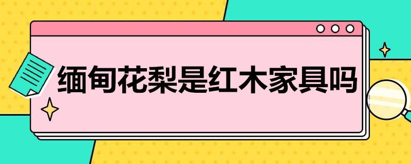 缅甸花梨是红木家具吗？缅甸花梨怎么样