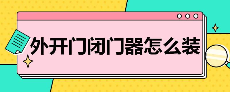 外开门闭门器怎么装？外开门闭门器安装方法详解