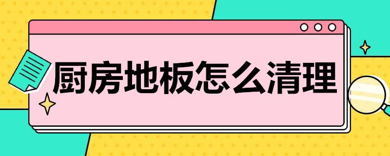 厨房地板怎么清理？地板清理方法