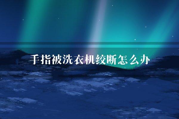 手指被洗衣机绞断怎么办