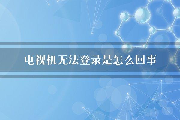 电视机无法登录是怎么回事